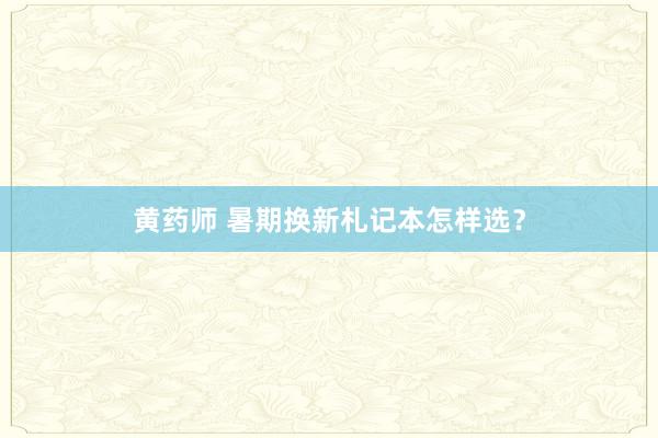 黄药师 暑期换新札记本怎样选？