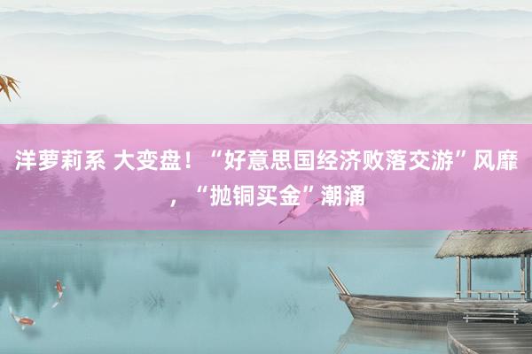 洋萝莉系 大变盘！“好意思国经济败落交游”风靡，“抛铜买金”潮涌