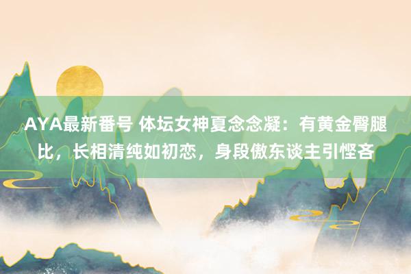 AYA最新番号 体坛女神夏念念凝：有黄金臀腿比，长相清纯如初恋，身段傲东谈主引悭吝