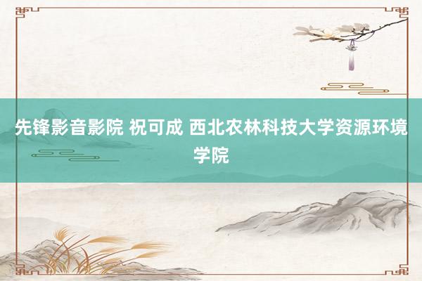 先锋影音影院 祝可成 西北农林科技大学资源环境学院