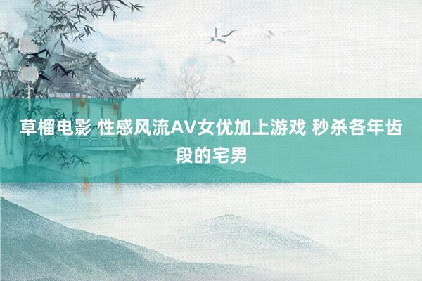 草榴电影 性感风流AV女优加上游戏 秒杀各年齿段的宅男