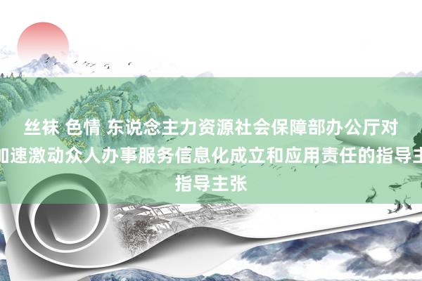 丝袜 色情 东说念主力资源社会保障部办公厅对于加速激动众人办事服务信息化成立和应用责任的指导主张