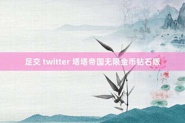 足交 twitter 塔塔帝国无限金币钻石版