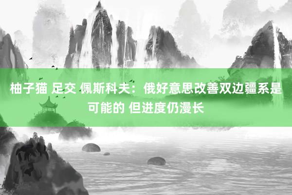 柚子猫 足交 佩斯科夫：俄好意思改善双边疆系是可能的 但进度仍漫长