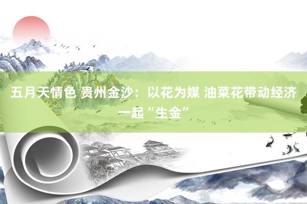 五月天情色 贵州金沙：以花为媒 油菜花带动经济一起“生金”
