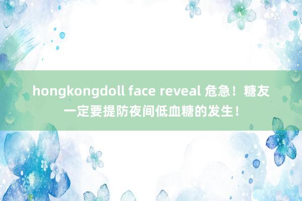 hongkongdoll face reveal 危急！糖友一定要提防夜间低血糖的发生！