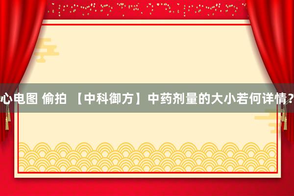心电图 偷拍 【中科御方】中药剂量的大小若何详情？