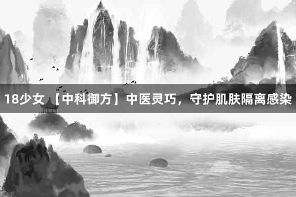 18少女 【中科御方】中医灵巧，守护肌肤隔离感染