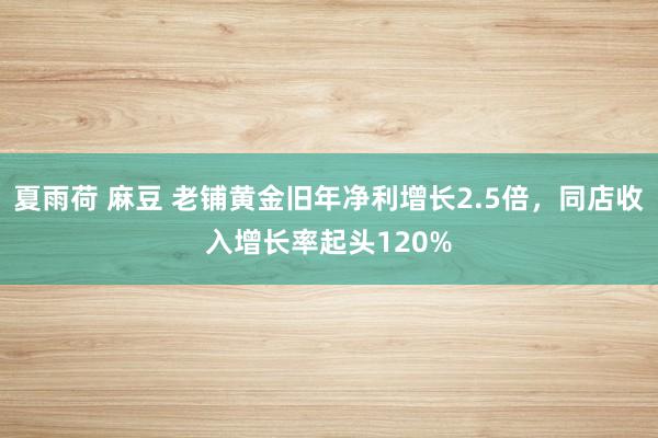 夏雨荷 麻豆 老铺黄金旧年净利增长2.5倍，同店收入增长率起头120%