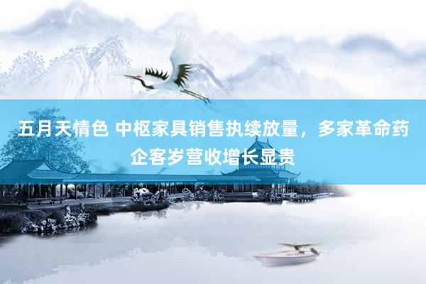 五月天情色 中枢家具销售执续放量，多家革命药企客岁营收增长显贵