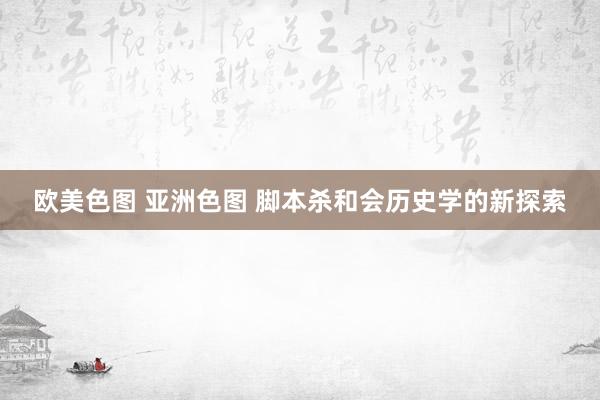 欧美色图 亚洲色图 脚本杀和会历史学的新探索