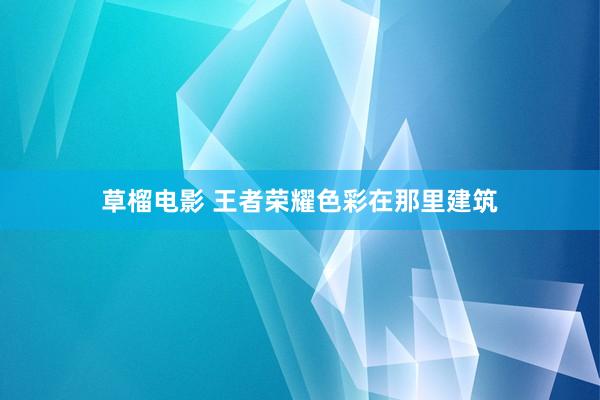 草榴电影 王者荣耀色彩在那里建筑