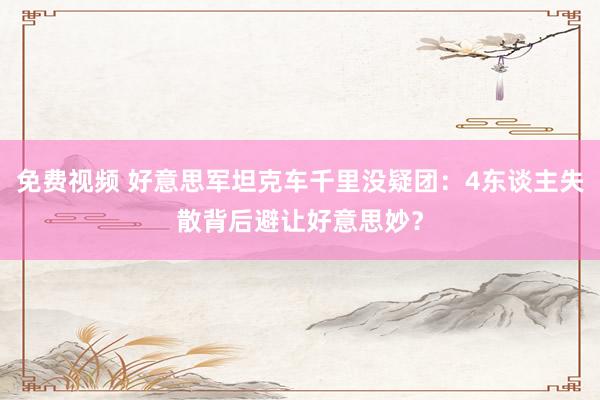 免费视频 好意思军坦克车千里没疑团：4东谈主失散背后避让好意思妙？