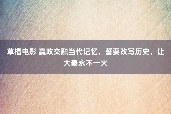 草榴电影 嬴政交融当代记忆，誓要改写历史，让大秦永不一火