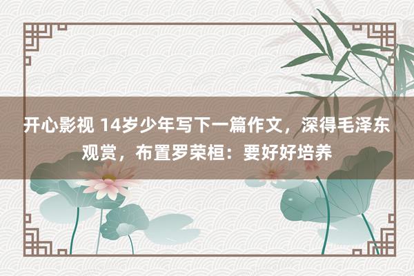 开心影视 14岁少年写下一篇作文，深得毛泽东观赏，布置罗荣桓：要好好培养
