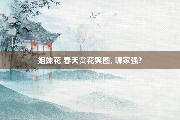 姐妹花 春天赏花舆图, 哪家强?