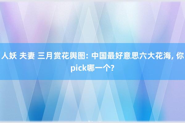 人妖 夫妻 三月赏花舆图: 中国最好意思六大花海, 你pic