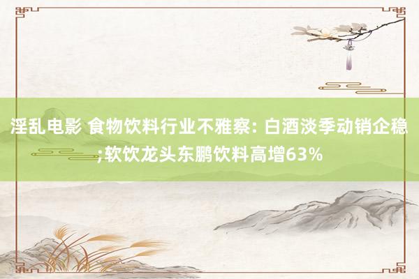 淫乱电影 食物饮料行业不雅察: 白酒淡季动销企稳;软饮龙头东