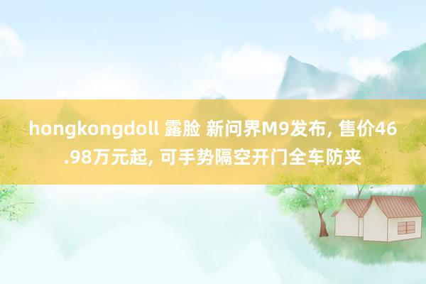 hongkongdoll 露脸 新问界M9发布, 售价46.