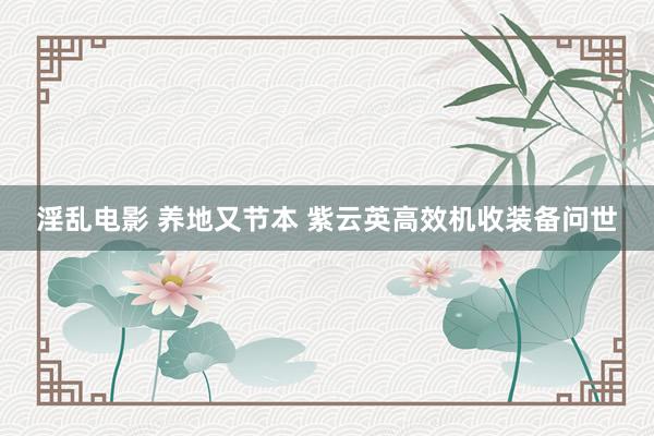 淫乱电影 养地又节本 紫云英高效机收装备问世