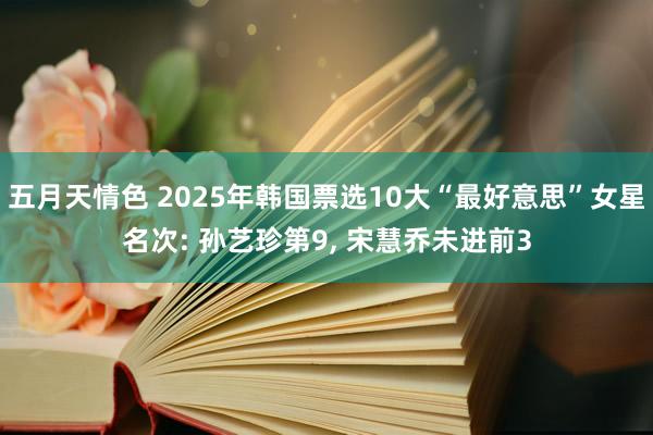 五月天情色 2025年韩国票选10大“最好意思”女星名次: 