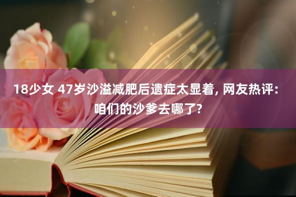 18少女 47岁沙溢减肥后遗症太显着, 网友热评: 咱们的沙