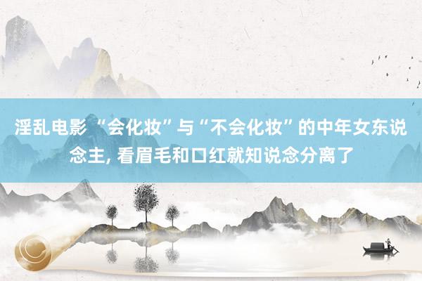 淫乱电影 “会化妆”与“不会化妆”的中年女东说念主, 看眉毛