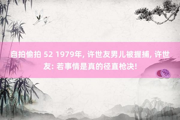 自拍偷拍 52 1979年, 许世友男儿被握捕, 许世友: 