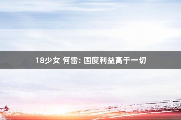 18少女 何雷: 国度利益高于一切