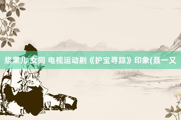 浆果儿 女同 电视运动剧《护宝寻踪》印象(聂一又