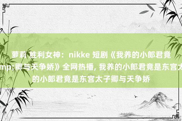 萝莉 胜利女神：nikke 短剧《我养的小郎君竟是东宫太子&