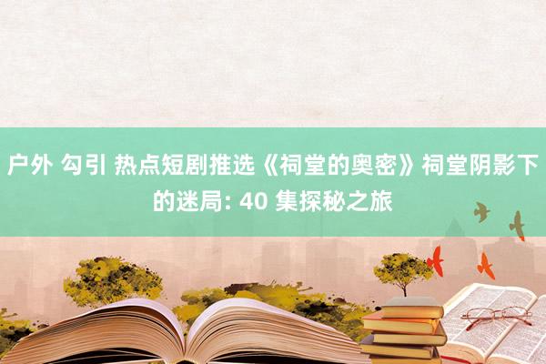 户外 勾引 热点短剧推选《祠堂的奥密》祠堂阴影下的迷局: 4