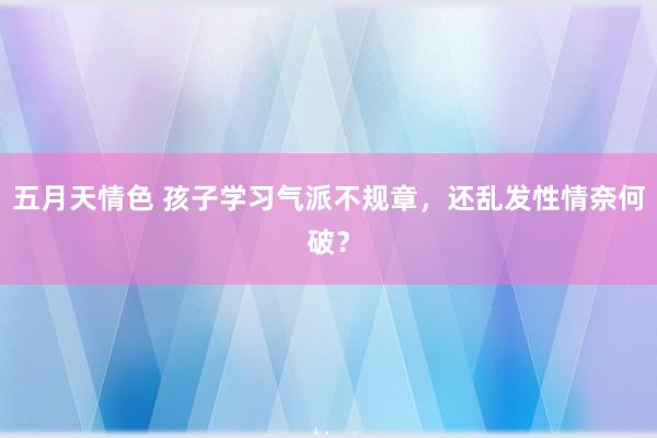五月天情色 孩子学习气派不规章，还乱发性情奈何破？