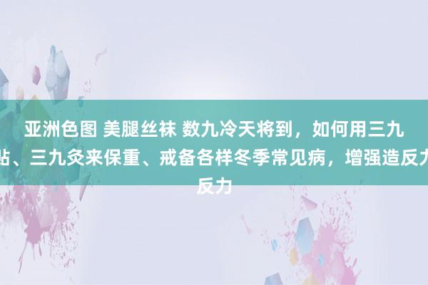 亚洲色图 美腿丝袜 数九冷天将到，如何用三九贴、三九灸来保重