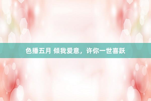 色播五月 倾我爱意，许你一世喜跃