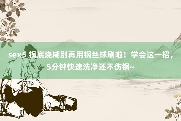 sex5 锅底烧糊别再用钢丝球刷啦！学会这一招，5分钟快速洗