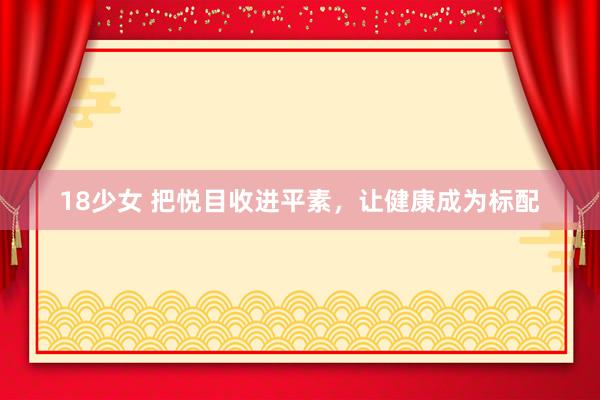 18少女 把悦目收进平素，让健康成为标配