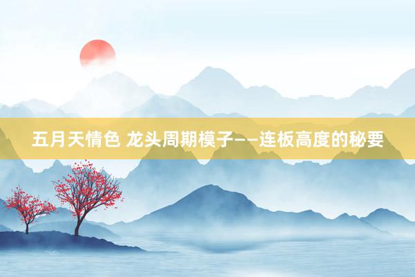 五月天情色 龙头周期模子——连板高度的秘要