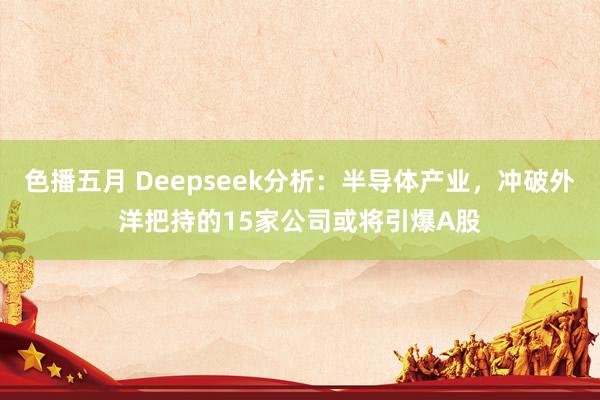 色播五月 Deepseek分析：半导体产业，冲破外洋把持的1