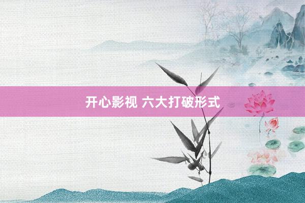 开心影视 六大打破形式