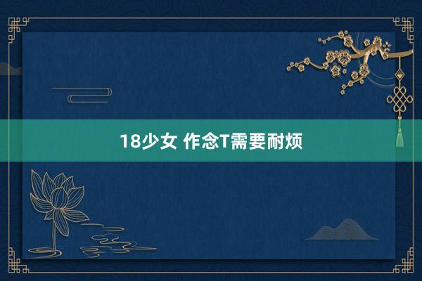 18少女 作念T需要耐烦