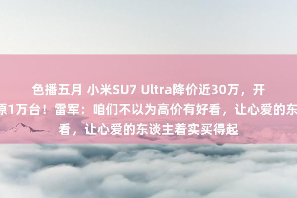 色播五月 小米SU7 Ultra降价近30万，开售2小时大定起原1万台！雷军：咱们不以为高价有好看，让心爱的东谈主着实买得起