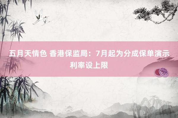 五月天情色 香港保监局：7月起为分成保单演示利率设上限