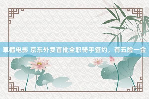 草榴电影 京东外卖首批全职骑手签约，有五险一金