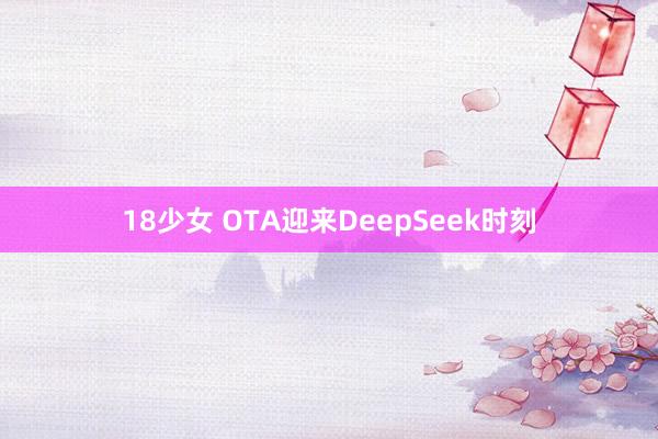 18少女 OTA迎来DeepSeek时刻