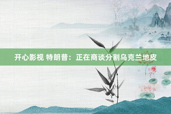 开心影视 特朗普：正在商谈分割乌克兰地皮